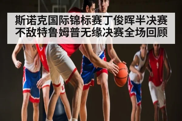 斯诺克国际锦标赛丁俊晖半决赛不敌特鲁姆普无缘决赛全场回顾（kaiyun）