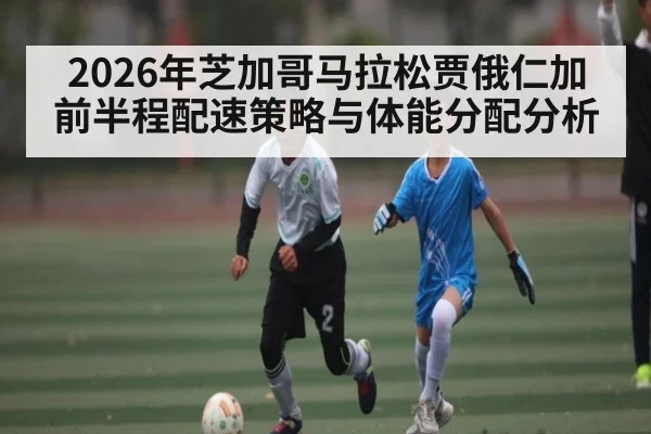 2026年芝加哥马拉松贾俄仁加前半程配速策略与体能分配分析（kaiyun）