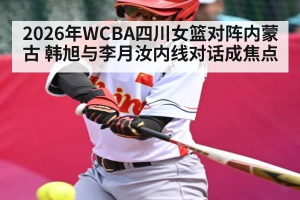 2026年WCBA四川女篮对阵内蒙古 韩旭与李月汝内线对话成焦点